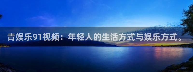 天天购彩3注册：青娱乐91视频：年轻人的生活方式与娱乐方式。