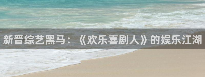 天天购彩平台开户链接：新晋综艺黑马：《欢乐喜剧人》的娱乐江湖