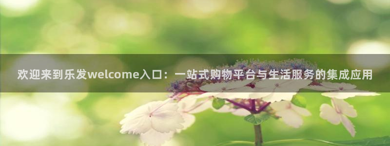 天天购彩体育4：欢迎来到乐发welcome入口：一站式购物平台与生活服务的集成应