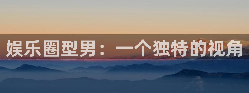 天天购彩：娱乐圈型男：一个独特的视角