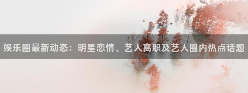 天天购彩体育老板是谁：娱乐圈最新动态：明星恋情、艺人离职及艺人圈内热点话题