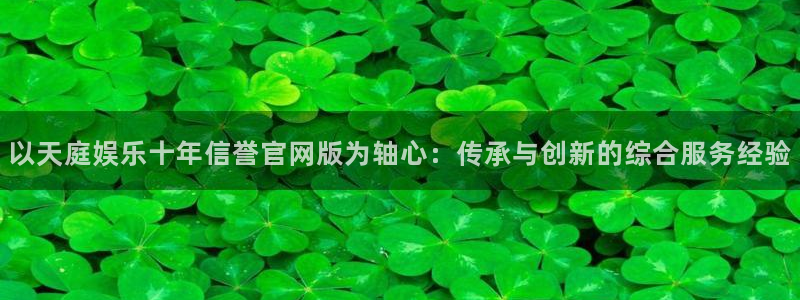 天天购彩平台开户链接：以天庭娱乐十年信誉官网版为轴心：传承与创新的综合服务经验