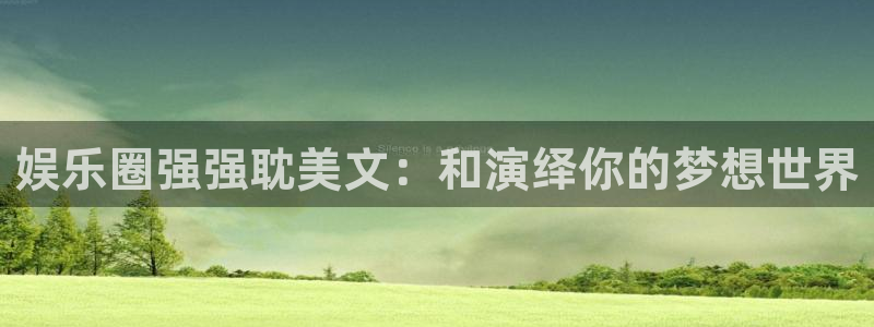 天天购彩体育4：娱乐圈强强耽美文：和演绎你的梦想世界