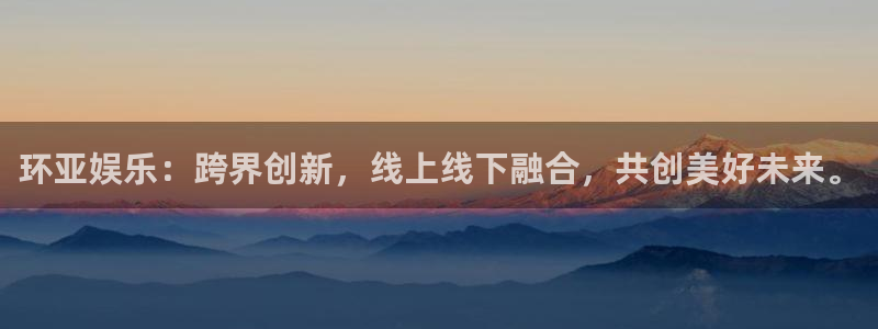 天天购彩体育1招商：环亚娱乐：跨界创新，线上线下融合，共创美好未来。