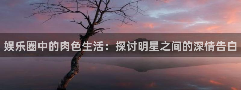 天天购彩kgame：娱乐圈中的肉色生活：探讨明星之间的深情告白