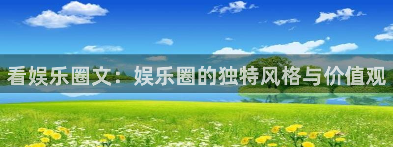 天天购彩体育和杏耀是哪个公司的：看娱乐圈文：娱乐圈的独特风格与价值观