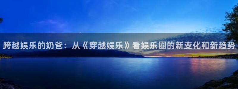 天天购彩集团总部：跨越娱乐的奶爸：从《穿越娱乐》看娱乐圈的新变化和新趋势