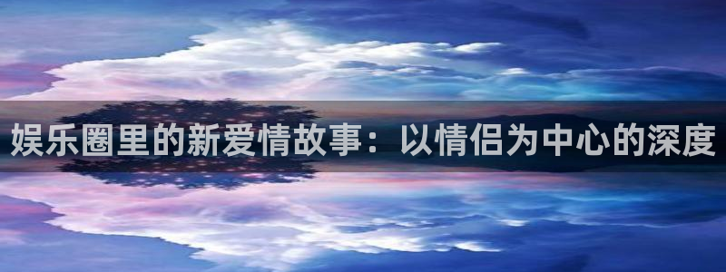 天天购彩体育官网注册：娱乐圈里的新爱情故事：以情侣为中心的深度