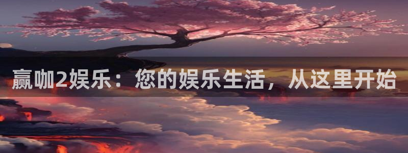 天天购彩代理注册官网入口：赢咖2娱乐：您的娱乐生活，从这里开始