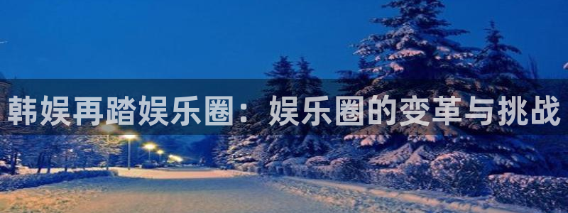 天天购彩体育免费注册入口：韩娱再踏娱乐圈：娱乐圈的变革与挑战