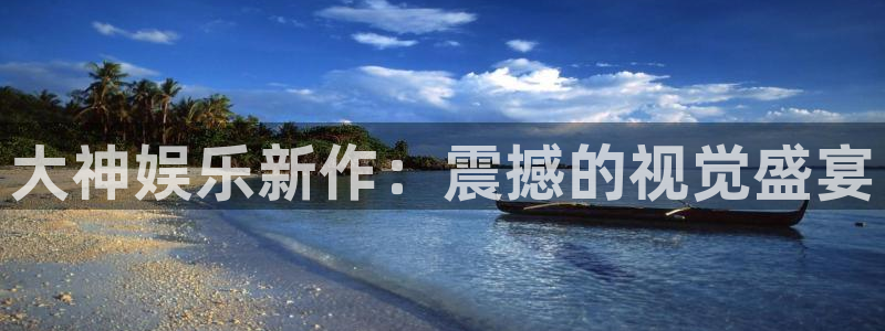 天天购彩体育平台总代理：大神娱乐新作：震撼的视觉盛宴