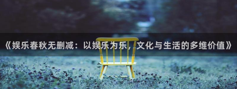 天天购彩2登录地址：《娱乐春秋无删减：以娱乐为乐，文化与生活的多维价值》