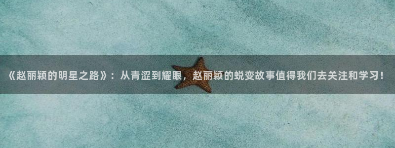 天天购彩登录注册：《赵丽颖的明星之路》：从青涩到耀眼，赵丽颖的蜕变故事值得我们去关注和学习！